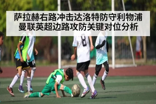萨拉赫右路冲击达洛特防守利物浦曼联英超边路攻防关键对位分析