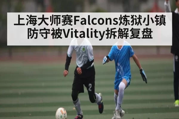 上海大师赛Falcons炼狱小镇防守被Vitality拆解复盘