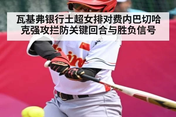 瓦基弗银行土超女排对费内巴切哈克强攻拦防关键回合与胜负信号